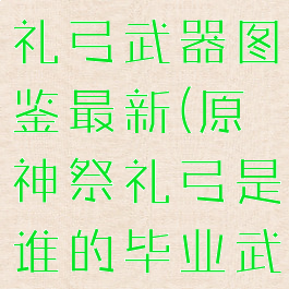 《原神》祭礼弓武器图鉴最新(原神祭礼弓是谁的毕业武器)