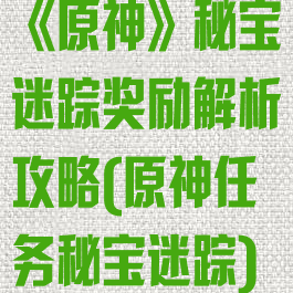 《原神》秘宝迷踪奖励解析攻略(原神任务秘宝迷踪)