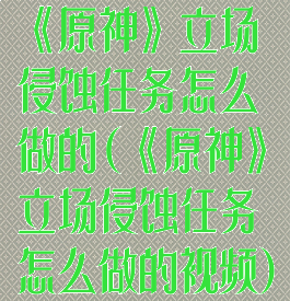 《原神》立场侵蚀任务怎么做的(《原神》立场侵蚀任务怎么做的视频)