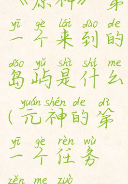 《原神》第一个来到的岛屿是什么(元神的第一个任务怎么做)