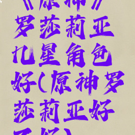 《原神》罗莎莉亚几星角色好(原神罗莎莉亚好不好)