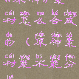 《原神》素材怎么合成的(原神素材能不能分解)