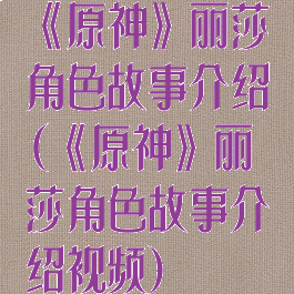 《原神》丽莎角色故事介绍(《原神》丽莎角色故事介绍视频)