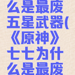 《原神》七七为什么是最废五星武器(《原神》七七为什么是最废五星武器呢)