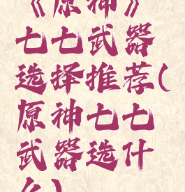 《原神》七七武器选择推荐(原神七七武器选什么)
