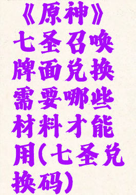 《原神》七圣召唤牌面兑换需要哪些材料才能用(七圣兑换码)