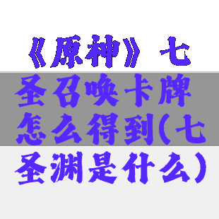《原神》七圣召唤卡牌怎么得到(七圣渊是什么)