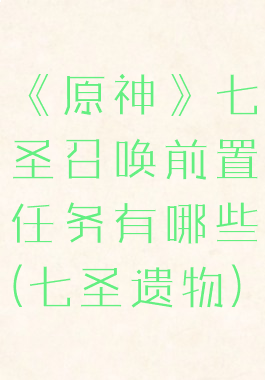 《原神》七圣召唤前置任务有哪些(七圣遗物)