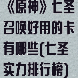 《原神》七圣召唤好用的卡有哪些(七圣实力排行榜)