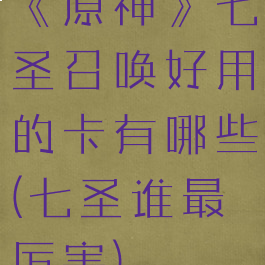 《原神》七圣召唤好用的卡有哪些(七圣谁最厉害)