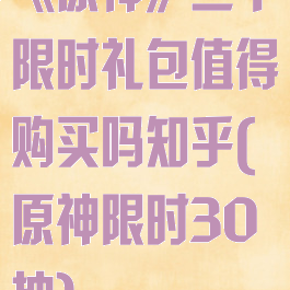 《原神》三个限时礼包值得购买吗知乎(原神限时30抽)