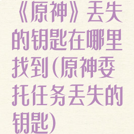 《原神》丢失的钥匙在哪里找到(原神委托任务丢失的钥匙)