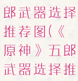 《原神》五郎武器选择推荐图(《原神》五郎武器选择推荐图片)