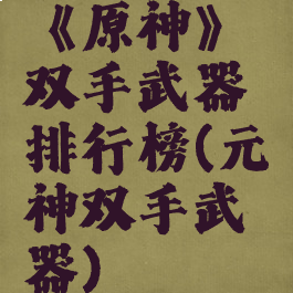 《原神》双手武器排行榜(元神双手武器)