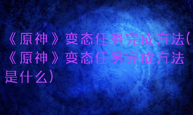 《原神》变态任务完成方法(《原神》变态任务完成方法是什么)
