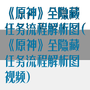《原神》全隐藏任务流程解析图(《原神》全隐藏任务流程解析图视频)