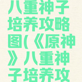 《原神》八重神子培养攻略图(《原神》八重神子培养攻略图)