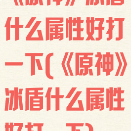 《原神》冰盾什么属性好打一下(《原神》冰盾什么属性好打一下)