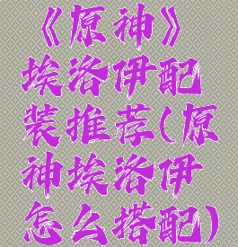 《原神》埃洛伊配装推荐(原神埃洛伊怎么搭配)