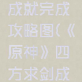 《原神》四方求剑成就完成攻略图(《原神》四方求剑成就完成攻略图文)