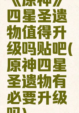 《原神》四星圣遗物值得升级吗贴吧(原神四星圣遗物有必要升级吗)