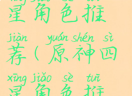 《原神》四星角色推荐(原神四星角色推荐)