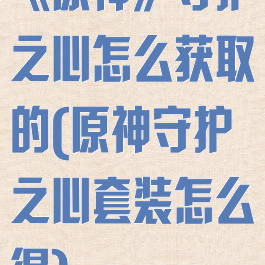 《原神》守护之心怎么获取的(原神守护之心套装怎么得)