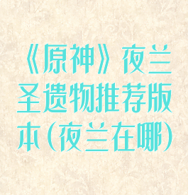 《原神》夜兰圣遗物推荐版本(夜兰在哪)