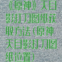 《原神》天目影打刀图纸获取方法(原神天目影打刀图纸位置)