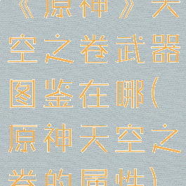 《原神》天空之卷武器图鉴在哪(原神天空之卷的属性)