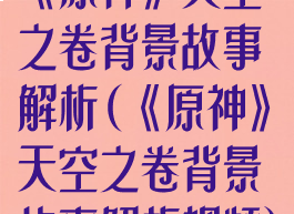 《原神》天空之卷背景故事解析(《原神》天空之卷背景故事解析视频)