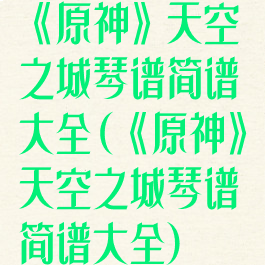 《原神》天空之城琴谱简谱大全(《原神》天空之城琴谱简谱大全)