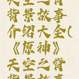 《原神》天空之脊背景故事介绍大全(《原神》天空之脊背景故事介绍大全)