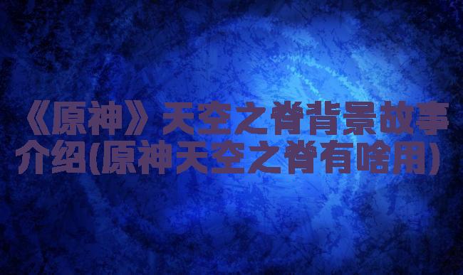 《原神》天空之脊背景故事介绍(原神天空之脊有啥用)