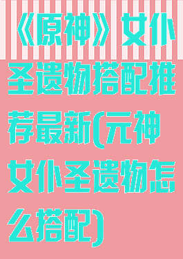 《原神》女仆圣遗物搭配推荐最新(元神女仆圣遗物怎么搭配)