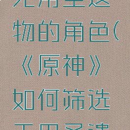 《原神》如何筛选无用圣遗物的角色(《原神》如何筛选无用圣遗物的角色属性)