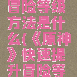 《原神》快速提升冒险等级方法是什么(《原神》快速提升冒险等级方法是什么样的)