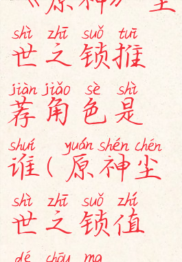 《原神》尘世之锁推荐角色是谁(原神尘世之锁值得抽吗)