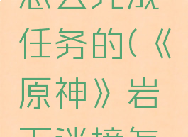 《原神》岩下迷境怎么完成任务的(《原神》岩下迷境怎么完成任务的)