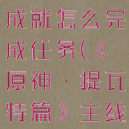 《原神》提瓦特的园丁成就怎么完成任务(《原神·提瓦特篇》主线章节预告pv)