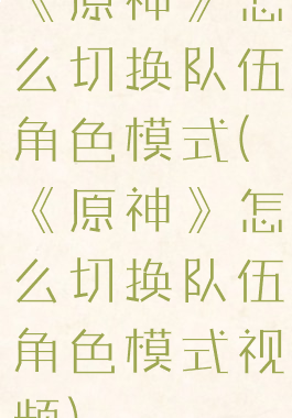 《原神》怎么切换队伍角色模式(《原神》怎么切换队伍角色模式视频)