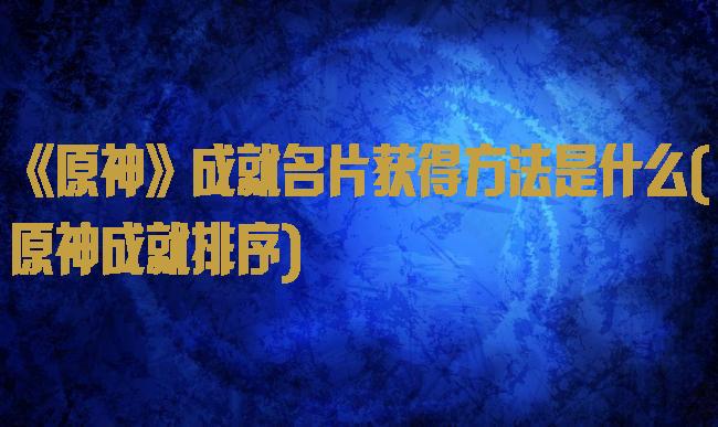 《原神》成就名片获得方法是什么(原神成就排序)