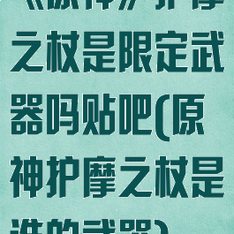 《原神》护摩之杖是限定武器吗贴吧(原神护摩之杖是谁的武器)