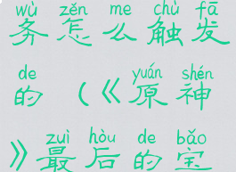 《原神》最后的宝藏任务怎么触发的(《原神》最后的宝藏任务怎么触发的啊)