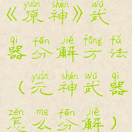 《原神》武器分解方法(元神武器怎么分解)