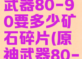 《原神》武器80-90要多少矿石碎片(原神武器80-90材料)