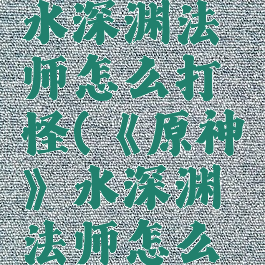 《原神》水深渊法师怎么打怪(《原神》水深渊法师怎么打怪的)