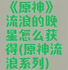 《原神》流浪的晚星怎么获得(原神流浪系列)