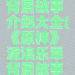 《原神》流浪乐章背景故事介绍大全(《原神》流浪乐章背景故事介绍大全图片)