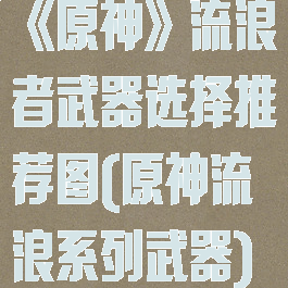 《原神》流浪者武器选择推荐图(原神流浪系列武器)